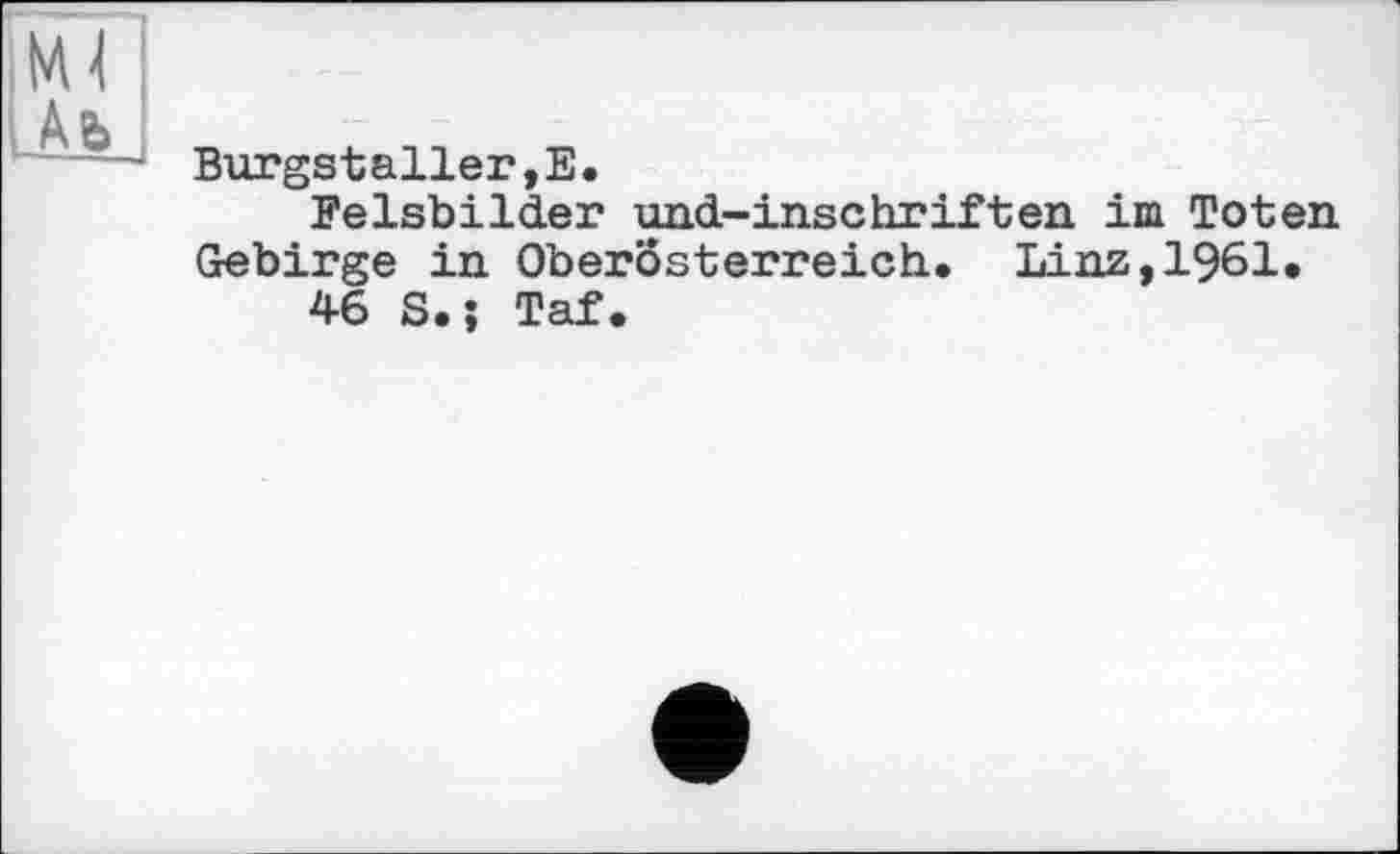 ﻿Burgstaller,Е.
Felsbilder und-inschriften im Toten Gebirge in Oberösterreich. Linz,1961.
46 S.j Taf.